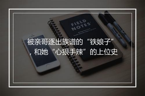 被亲哥逐出族谱的“铁娘子”，和她“心狠手辣”的上位史