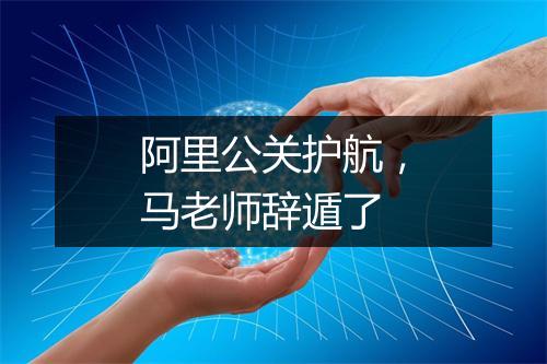 阿里公关护航，马老师辞遁了