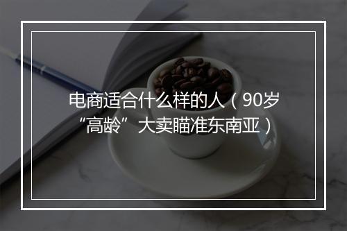 电商适合什么样的人（90岁“高龄”大卖瞄准东南亚）