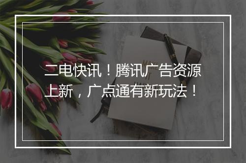 二电快讯！腾讯广告资源上新，广点通有新玩法！