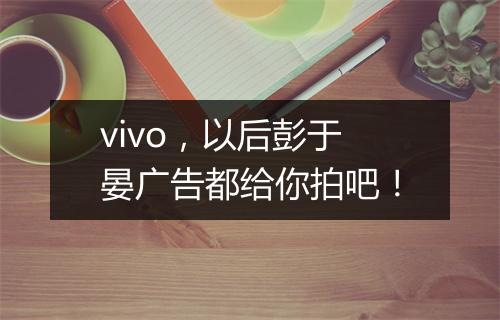 vivo，以后彭于晏广告都给你拍吧！