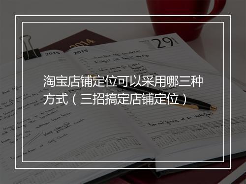 淘宝店铺定位可以采用哪三种方式（三招搞定店铺定位）