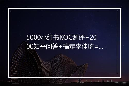 5000小红书KOC测评+2000知乎问答+搞定李佳琦=一个新品牌？