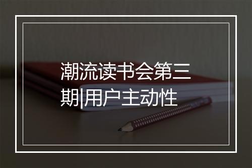 潮流读书会第三期|用户主动性