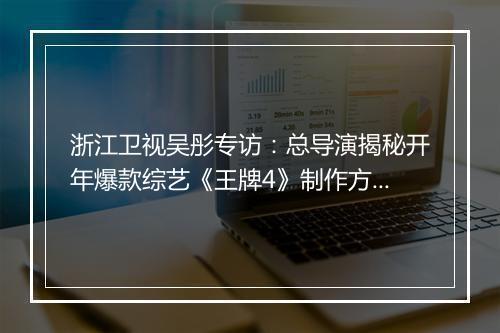 浙江卫视吴彤专访：总导演揭秘开年爆款综艺《王牌4》制作方法