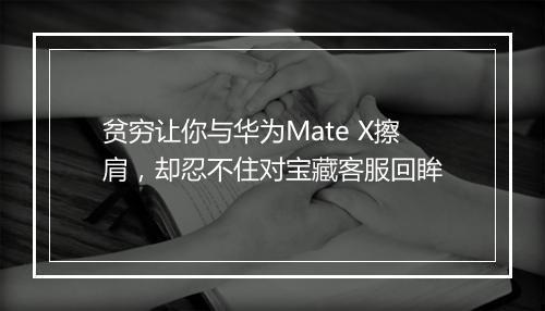 贫穷让你与华为Mate X擦肩，却忍不住对宝藏客服回眸