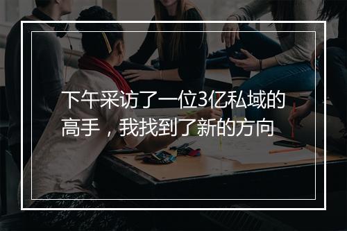 下午采访了一位3亿私域的高手，我找到了新的方向