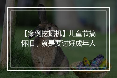【案例挖掘机】儿童节搞怀旧，就是要讨好成年人