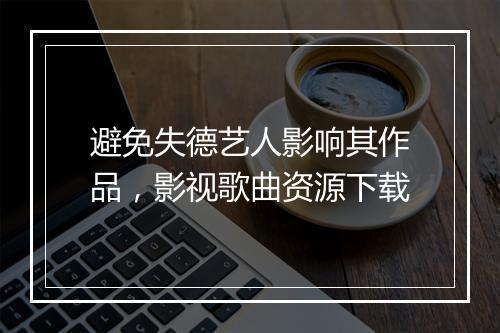 避免失德艺人影响其作品，影视歌曲资源下载