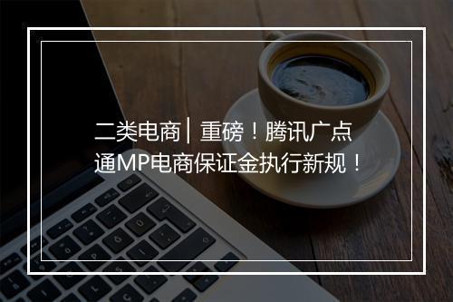二类电商 ▏重磅！腾讯广点通MP电商保证金执行新规！
