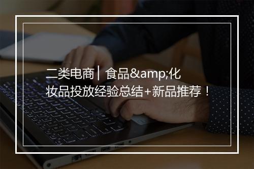 二类电商 ▏食品&化妆品投放经验总结+新品推荐！