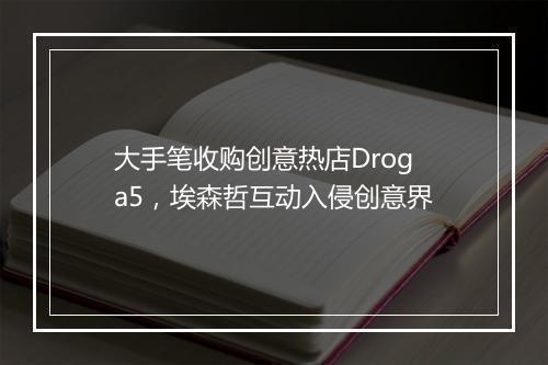 大手笔收购创意热店Droga5，埃森哲互动入侵创意界