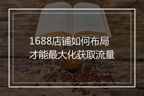 1688店铺如何布局才能最大化获取流量