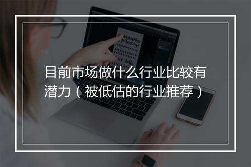 目前市场做什么行业比较有潜力（被低估的行业推荐）