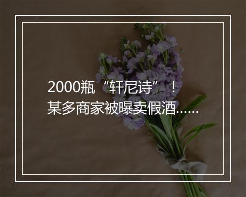 2000瓶“轩尼诗”！某多商家被曝卖假酒……