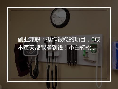 副业兼职：操作很稳的项目，0成本每天都能撸到钱！小白轻松赚钱！