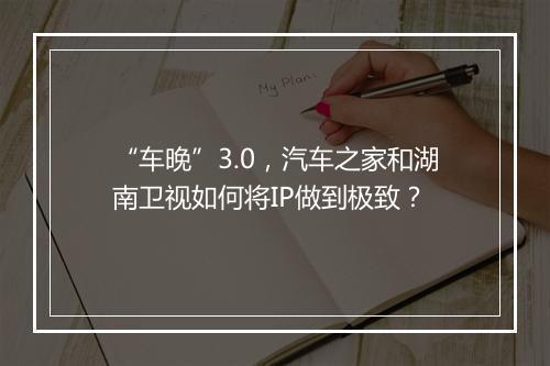 “车晚”3.0，汽车之家和湖南卫视如何将IP做到极致？