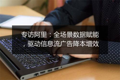 专访阿里：全场景数据赋能，驱动信息流广告降本增效