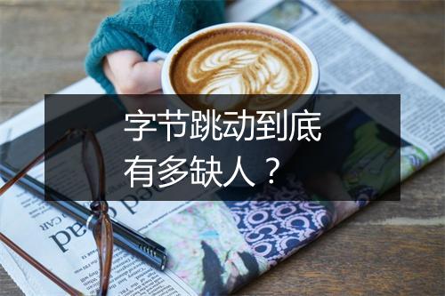 字节跳动到底有多缺人？