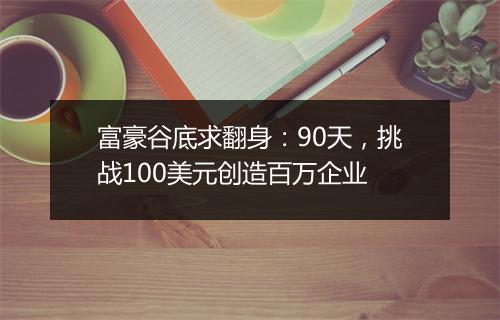 富豪谷底求翻身：90天，挑战100美元创造百万企业