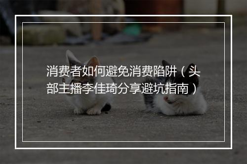消费者如何避免消费陷阱（头部主播李佳琦分享避坑指南）