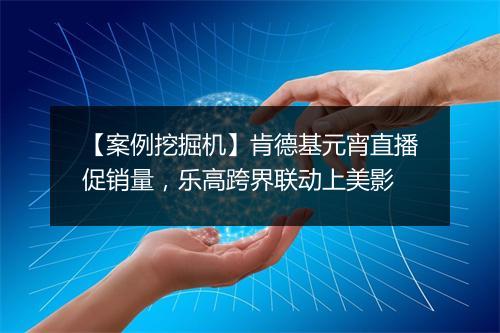 【案例挖掘机】肯德基元宵直播促销量，乐高跨界联动上美影
