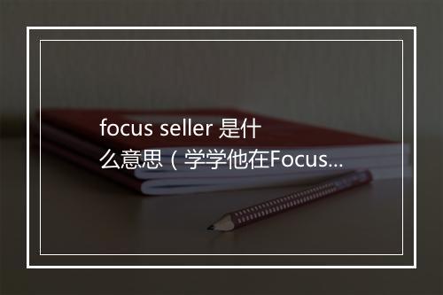 focus seller 是什么意思（学学他在Focus Seller 中乘东风顺势出海）
