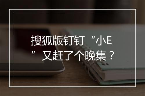 搜狐版钉钉“小E”又赶了个晚集？
