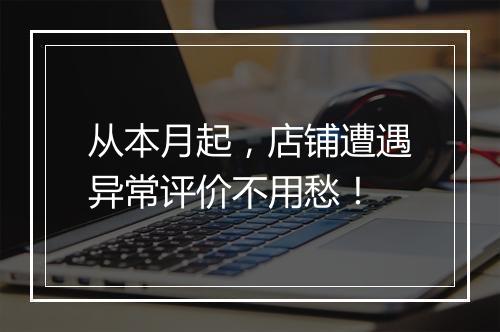 从本月起，店铺遭遇异常评价不用愁！