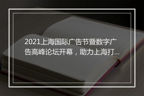 2021上海国际广告节暨数字广告高峰论坛开幕，助力上海打造国际数字广告之都！