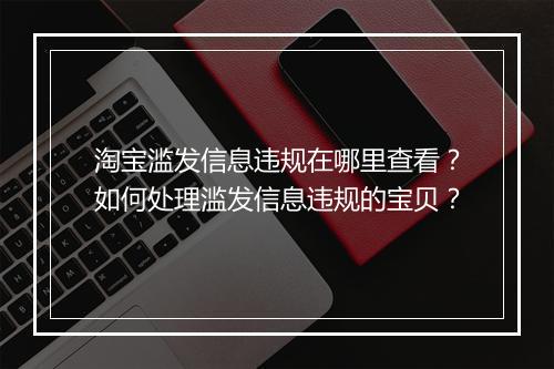 淘宝滥发信息违规在哪里查看？如何处理滥发信息违规的宝贝？