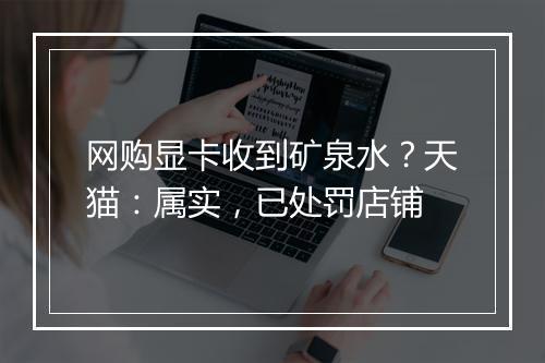 网购显卡收到矿泉水？天猫：属实，已处罚店铺