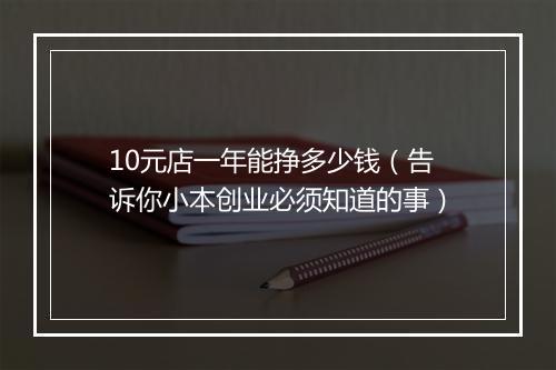 10元店一年能挣多少钱（告诉你小本创业必须知道的事）