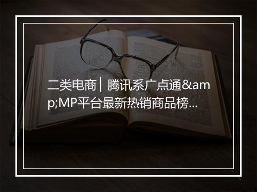 二类电商 ▏腾讯系广点通&MP平台最新热销商品榜！
