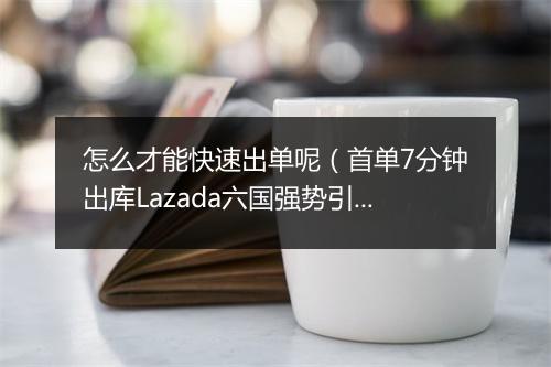 怎么才能快速出单呢（首单7分钟出库Lazada六国强势引流）