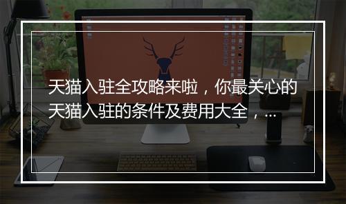 天猫入驻全攻略来啦，你最关心的天猫入驻的条件及费用大全，你最想知道的天猫入驻流程讲解(附赠天猫入驻ppt)