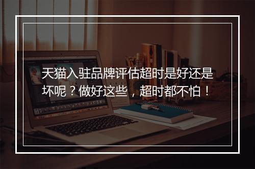 天猫入驻品牌评估超时是好还是坏呢？做好这些，超时都不怕！