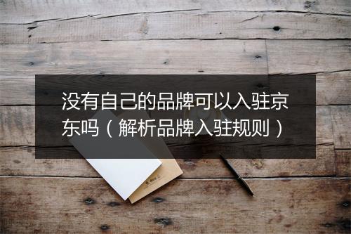没有自己的品牌可以入驻京东吗（解析品牌入驻规则）