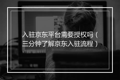 入驻京东平台需要授权吗（三分钟了解京东入驻流程）