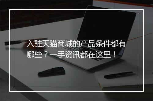 入驻天猫商城的产品条件都有哪些？一手资讯都在这里！