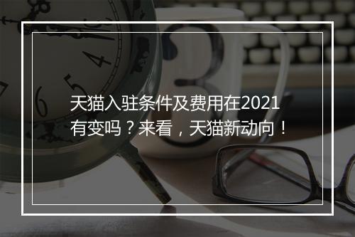 天猫入驻条件及费用在2021有变吗？来看，天猫新动向！