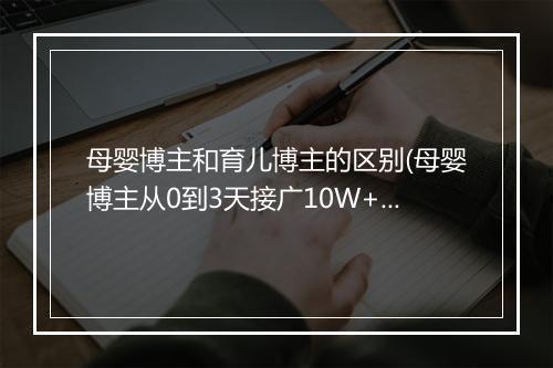母婴博主和育儿博主的区别(母婴博主从0到3天接广10W+）