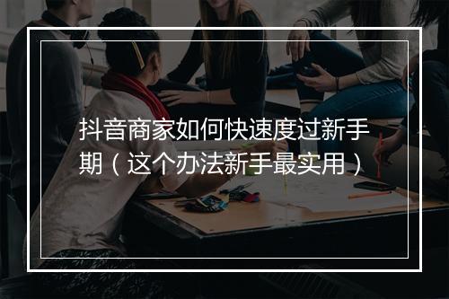 抖音商家如何快速度过新手期（这个办法新手最实用）