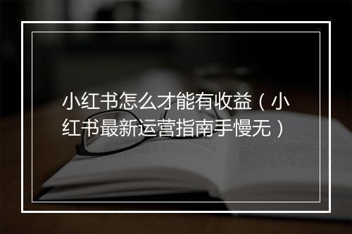 小红书怎么才能有收益（小红书最新运营指南手慢无）