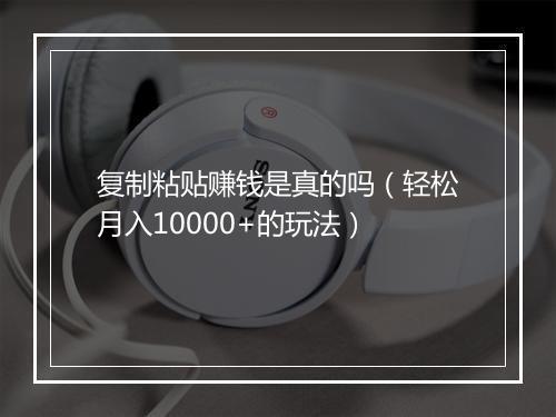 复制粘贴赚钱是真的吗（轻松月入10000+的玩法）