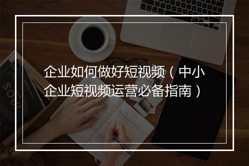 企业如何做好短视频（中小企业短视频运营必备指南）