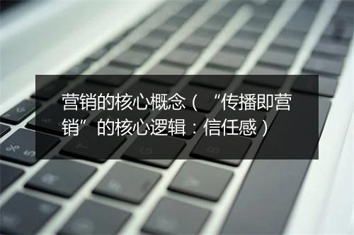 营销的核心概念（“传播即营销”的核心逻辑：信任感）
