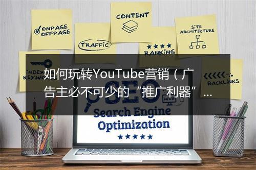 如何玩转YouTube营销（广告主必不可少的“推广利器”）
