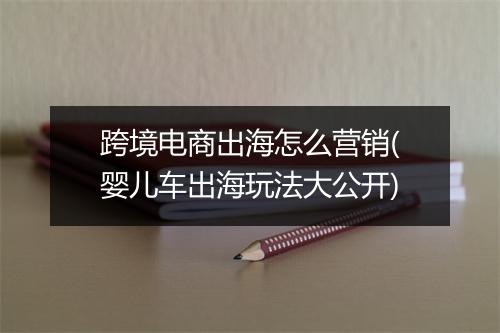 跨境电商出海怎么营销(婴儿车出海玩法大公开)