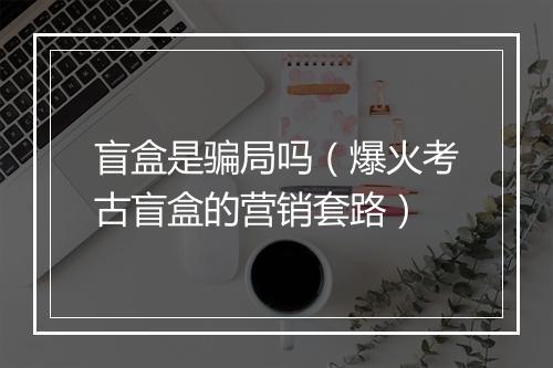 盲盒是骗局吗（爆火考古盲盒的营销套路）
